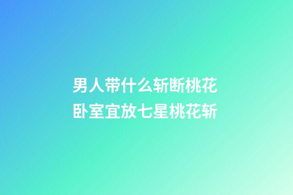 男人带什么斩断桃花 卧室宜放七星桃花斩